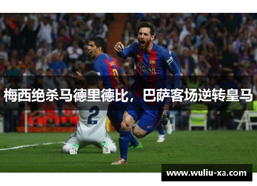 梅西绝杀马德里德比，巴萨客场逆转皇马