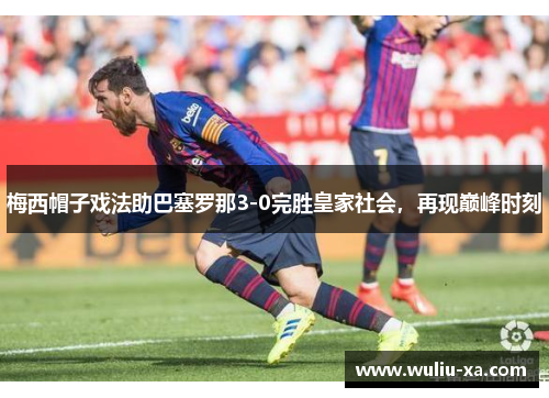 梅西帽子戏法助巴塞罗那3-0完胜皇家社会，再现巅峰时刻