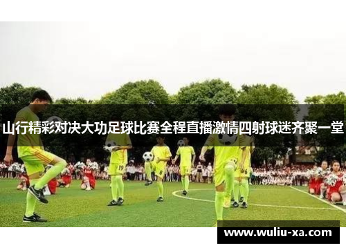 山行精彩对决大功足球比赛全程直播激情四射球迷齐聚一堂