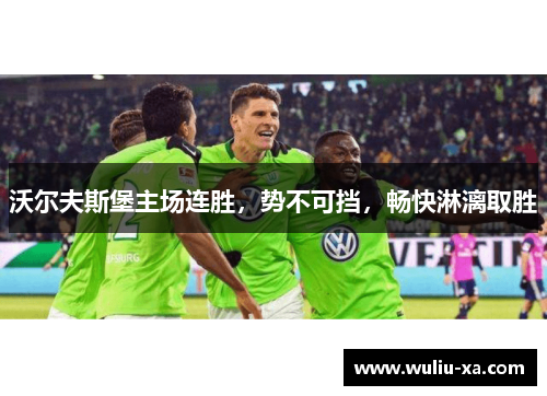 沃尔夫斯堡主场连胜，势不可挡，畅快淋漓取胜
