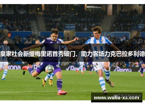 皇家社会新援梅里诺首秀破门，助力客场力克巴拉多利德