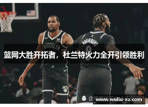 篮网大胜开拓者，杜兰特火力全开引领胜利