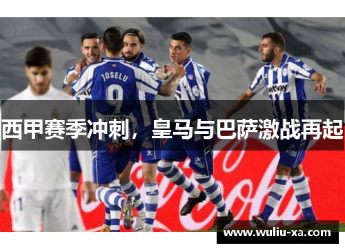 西甲赛季冲刺，皇马与巴萨激战再起