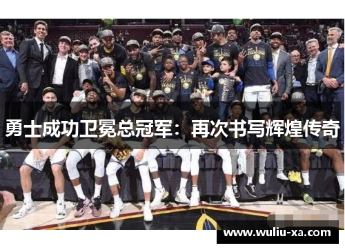 勇士成功卫冕总冠军：再次书写辉煌传奇