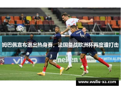 姆巴佩宣布退出热身赛，法国备战欧洲杯再度遭打击