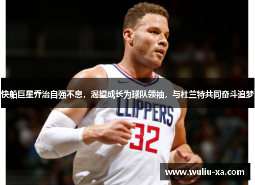 快船巨星乔治自强不息，渴望成长为球队领袖，与杜兰特共同奋斗追梦