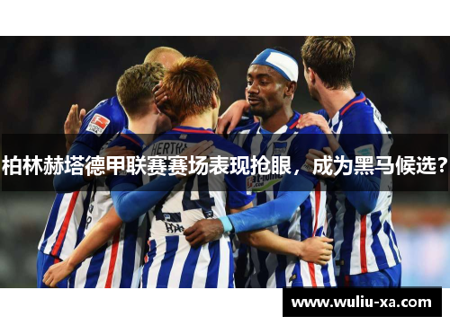 柏林赫塔德甲联赛赛场表现抢眼，成为黑马候选？