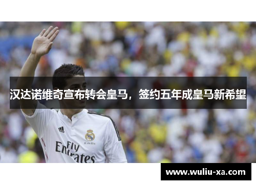 汉达诺维奇宣布转会皇马，签约五年成皇马新希望