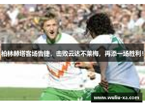 柏林赫塔客场告捷，击败云达不莱梅，再添一场胜利！