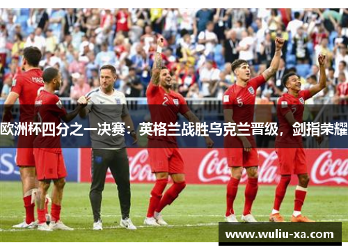欧洲杯四分之一决赛：英格兰战胜乌克兰晋级，剑指荣耀