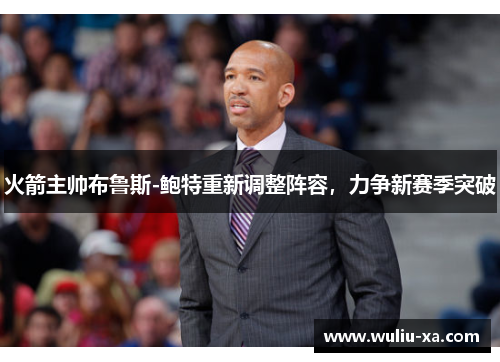 火箭主帅布鲁斯-鲍特重新调整阵容，力争新赛季突破