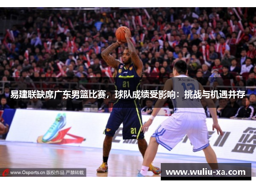 易建联缺席广东男篮比赛，球队成绩受影响：挑战与机遇并存