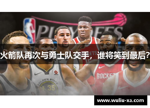 火箭队再次与勇士队交手，谁将笑到最后？