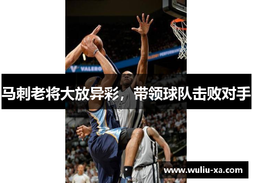 马刺老将大放异彩，带领球队击败对手
