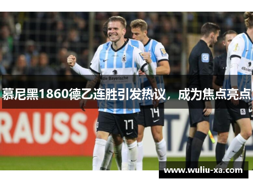 慕尼黑1860德乙连胜引发热议，成为焦点亮点