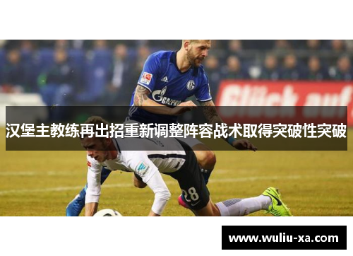 汉堡主教练再出招重新调整阵容战术取得突破性突破