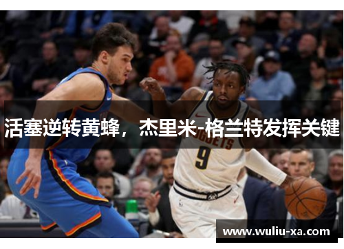活塞逆转黄蜂，杰里米-格兰特发挥关键