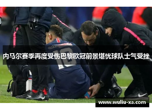 内马尔赛季再度受伤巴黎欧冠前景堪忧球队士气受挫