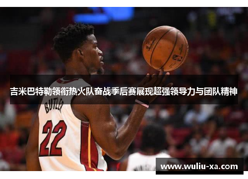 吉米巴特勒领衔热火队奋战季后赛展现超强领导力与团队精神