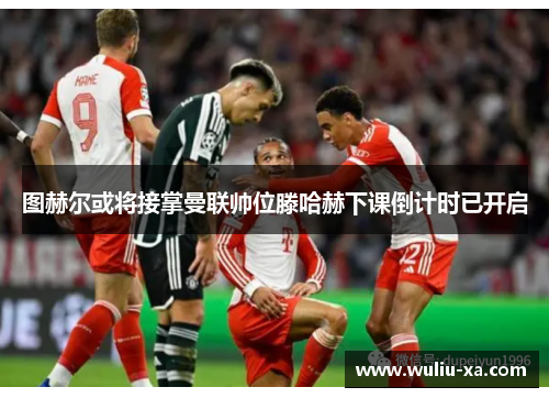 图赫尔或将接掌曼联帅位滕哈赫下课倒计时已开启