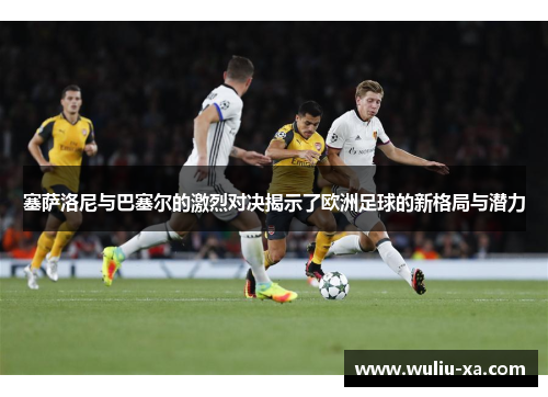 塞萨洛尼与巴塞尔的激烈对决揭示了欧洲足球的新格局与潜力