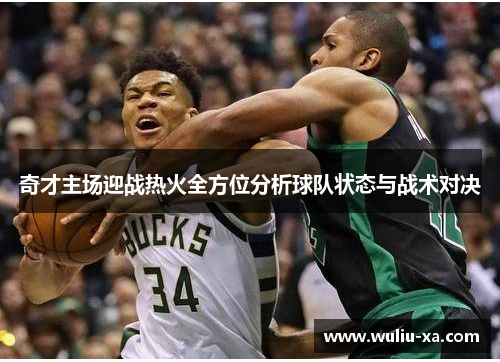 奇才主场迎战热火全方位分析球队状态与战术对决