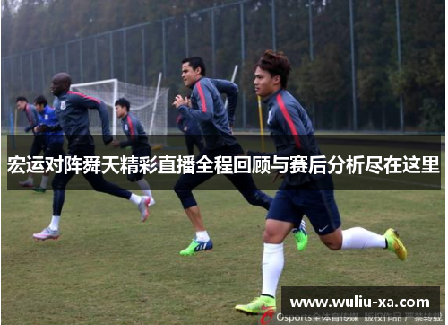 宏运对阵舜天精彩直播全程回顾与赛后分析尽在这里