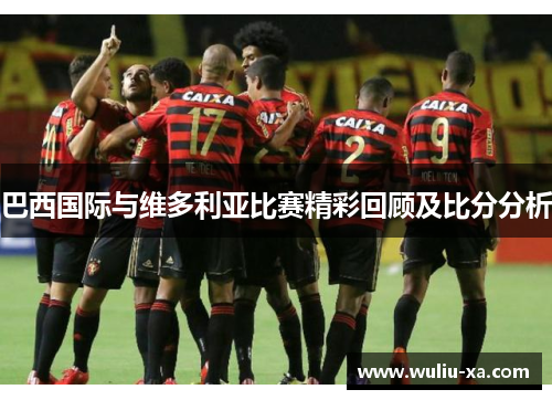 巴西国际与维多利亚比赛精彩回顾及比分分析