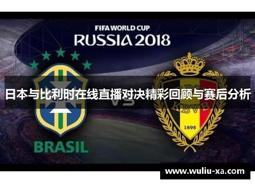 日本与比利时在线直播对决精彩回顾与赛后分析