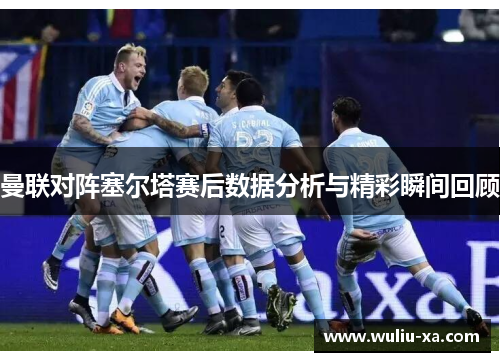 曼联对阵塞尔塔赛后数据分析与精彩瞬间回顾