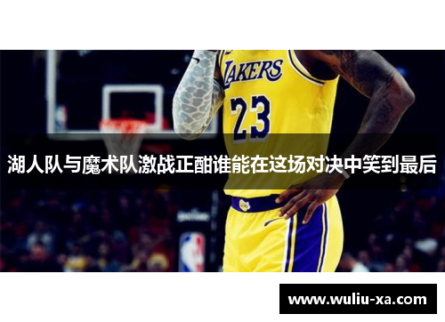 湖人队与魔术队激战正酣谁能在这场对决中笑到最后