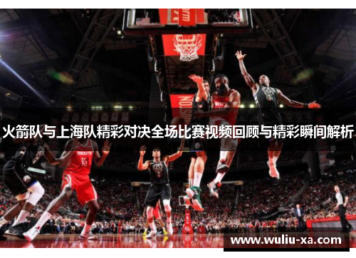 火箭队与上海队精彩对决全场比赛视频回顾与精彩瞬间解析