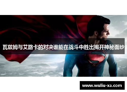 瓦兹姆与艾路卡的对决谁能在战斗中胜出揭开神秘面纱