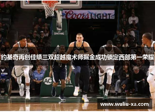 约基奇再创佳绩三双超越魔术师掘金成功锁定西部第一荣耀