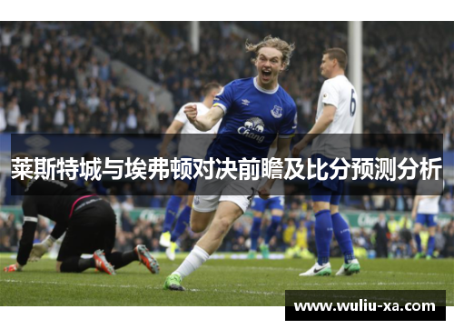 莱斯特城与埃弗顿对决前瞻及比分预测分析