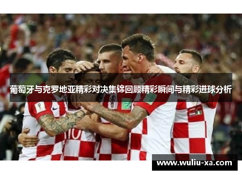 葡萄牙与克罗地亚精彩对决集锦回顾精彩瞬间与精彩进球分析