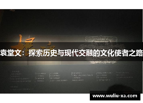 袁堂文：探索历史与现代交融的文化使者之路