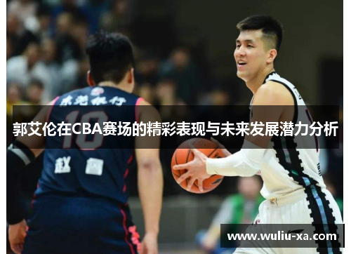郭艾伦在CBA赛场的精彩表现与未来发展潜力分析