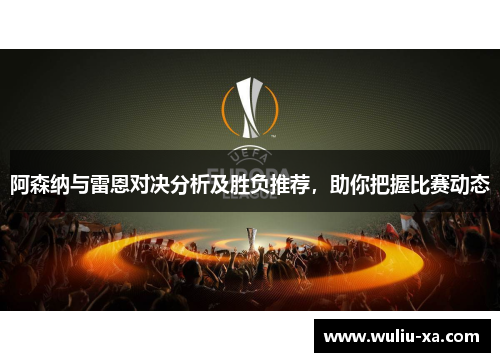 阿森纳与雷恩对决分析及胜负推荐，助你把握比赛动态