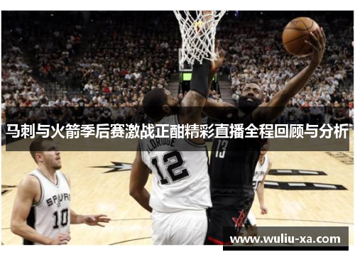 马刺与火箭季后赛激战正酣精彩直播全程回顾与分析