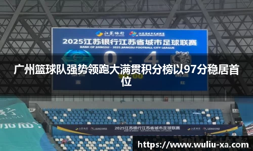 广州篮球队强势领跑大满贯积分榜以97分稳居首位