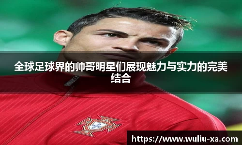 全球足球界的帅哥明星们展现魅力与实力的完美结合
